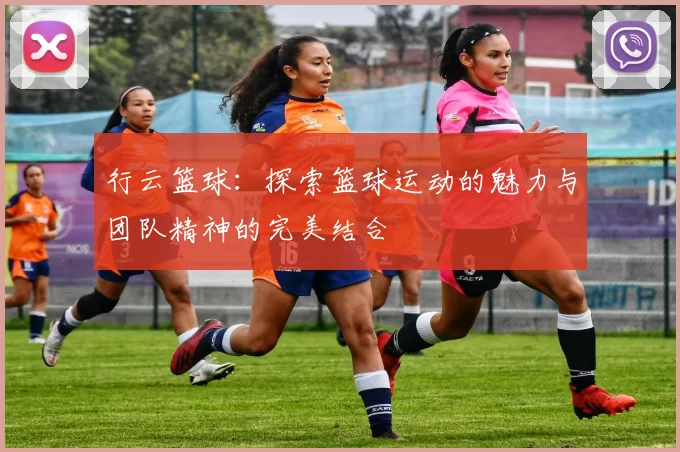 行云篮球：探索篮球运动的魅力与团队精神的完美结合