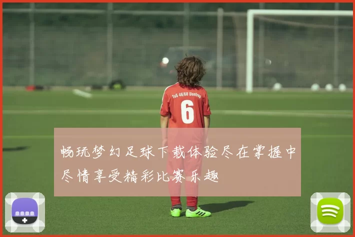 畅玩梦幻足球下载体验尽在掌握中尽情享受精彩比赛乐趣