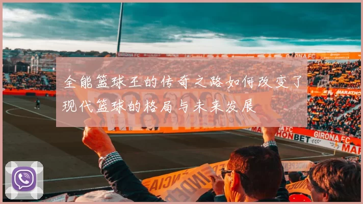 全能篮球王的传奇之路如何改变了现代篮球的格局与未来发展