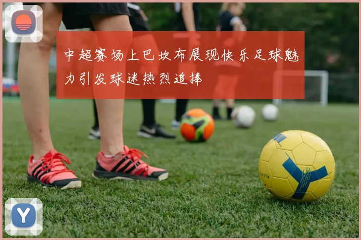 中超赛场上巴坎布展现快乐足球魅力引发球迷热烈追捧