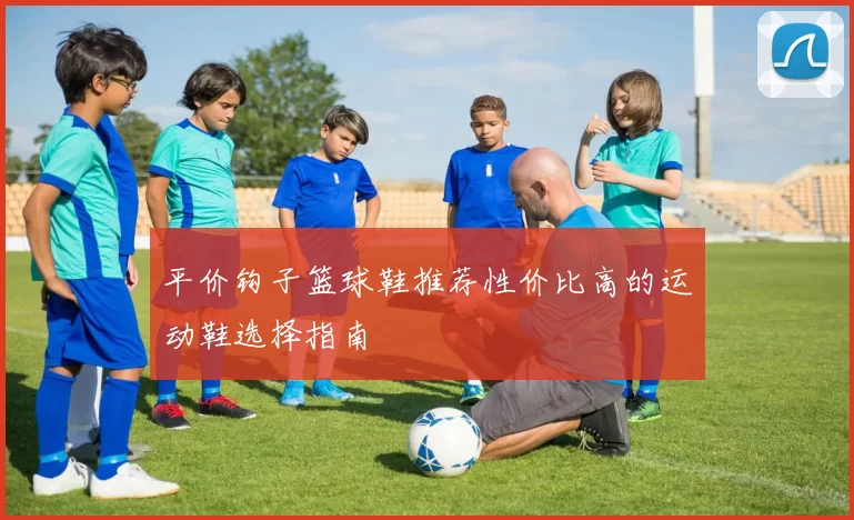 平价钩子篮球鞋推荐性价比高的运动鞋选择指南