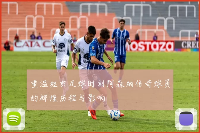 重温经典足球时刻阿森纳传奇球员的辉煌历程与影响