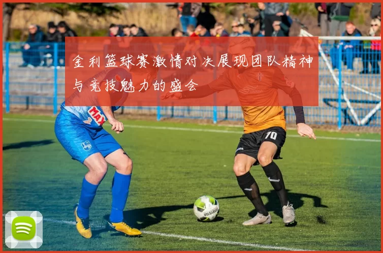 金利篮球赛激情对决展现团队精神与竞技魅力的盛会