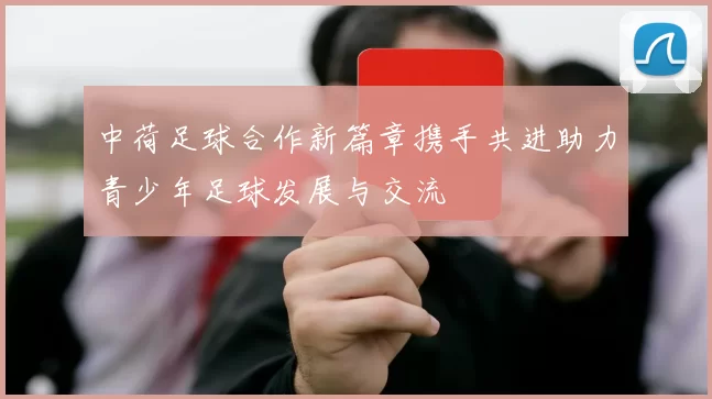 中荷足球合作新篇章携手共进助力青少年足球发展与交流