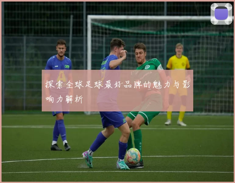 探索全球足球最好品牌的魅力与影响力解析
