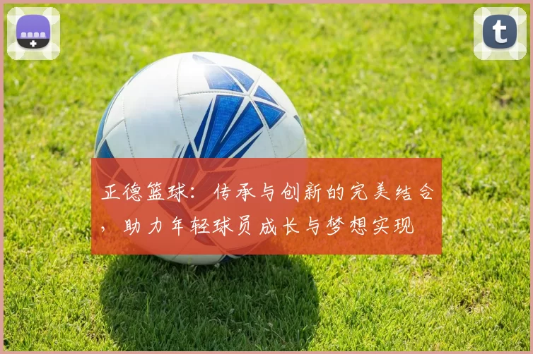 正德篮球：传承与创新的完美结合，助力年轻球员成长与梦想实现